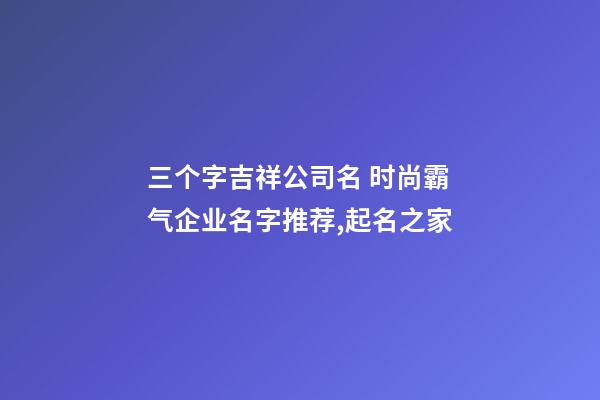 三个字吉祥公司名 时尚霸气企业名字推荐,起名之家-第1张-公司起名-玄机派